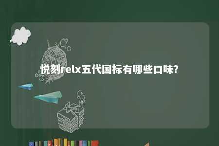 悦刻relx五代国标有哪些口味？ 